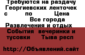 Требуются на раздачу Георгиевских ленточек с 30 .04 по 09.05. › Цена ­ 2 000 - Все города Развлечения и отдых » События, вечеринки и тусовки   . Тыва респ.